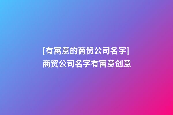 [有寓意的商贸公司名字]商贸公司名字有寓意创意-第1张-公司起名-玄机派